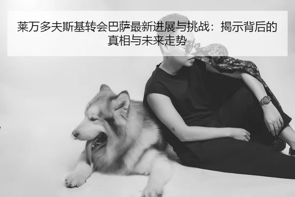 莱万多夫斯基转会巴萨最新进展与挑战：揭示背后的真相与未来走势